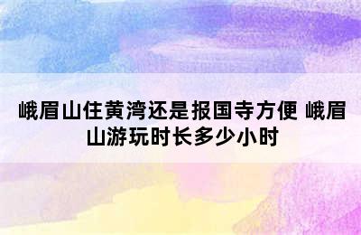 峨眉山住黄湾还是报国寺方便 峨眉山游玩时长多少小时